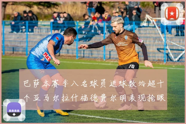 巴萨本赛季八名球员进球数均超十个亚马尔拉什福德费尔明表现抢眼