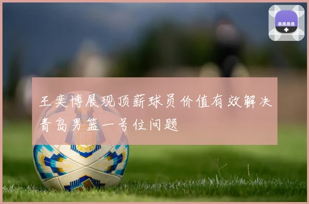 王奕博展现顶薪球员价值有效解决青岛男篮一号位问题