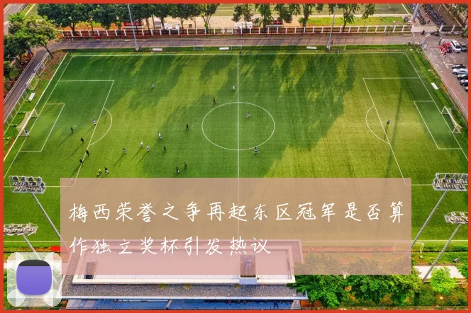 梅西荣誉之争再起东区冠军是否算作独立奖杯引发热议