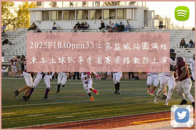 2025FIBAOpen33江苏盐城站圆满结束本土球队争夺省赛资格激烈上演