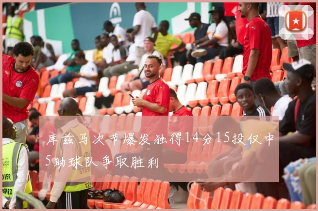 库兹马次节爆发独得14分15投仅中5助球队争取胜利