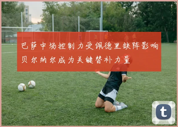 巴萨中场控制力受佩德里缺阵影响贝尔纳尔成为关键替补力量