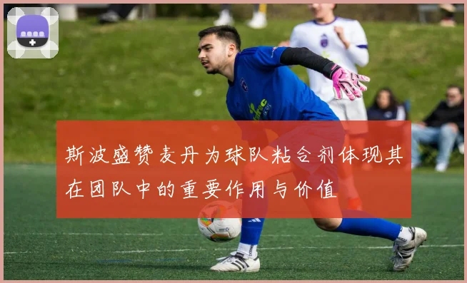 斯波盛赞麦丹为球队粘合剂体现其在团队中的重要作用与价值