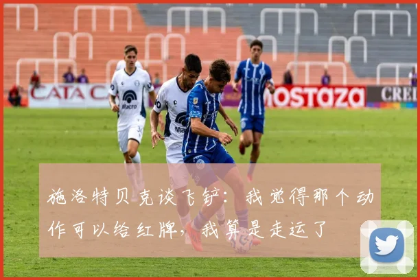 施洛特贝克谈飞铲：我觉得那个动作可以给红牌，我算是走运了