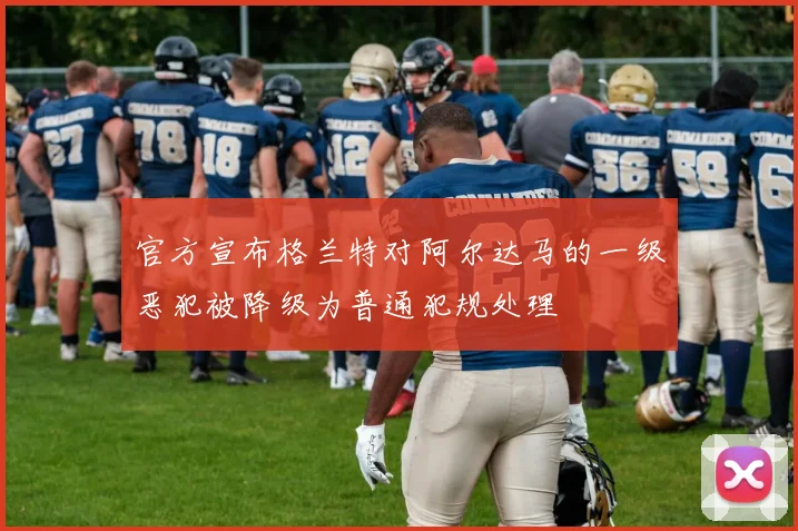 官方宣布格兰特对阿尔达马的一级恶犯被降级为普通犯规处理
