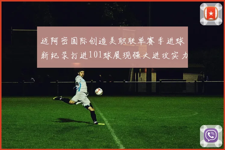 迈阿密国际创造美职联单赛季进球新纪录打进101球展现强大进攻实力
