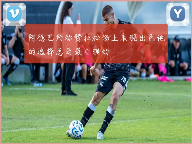 阿德巴约称赞拉松场上表现出色他的选择总是最合理的