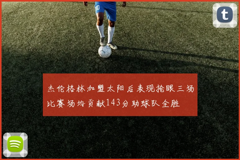 杰伦格林加盟太阳后表现抢眼三场比赛场均贡献143分助球队全胜
