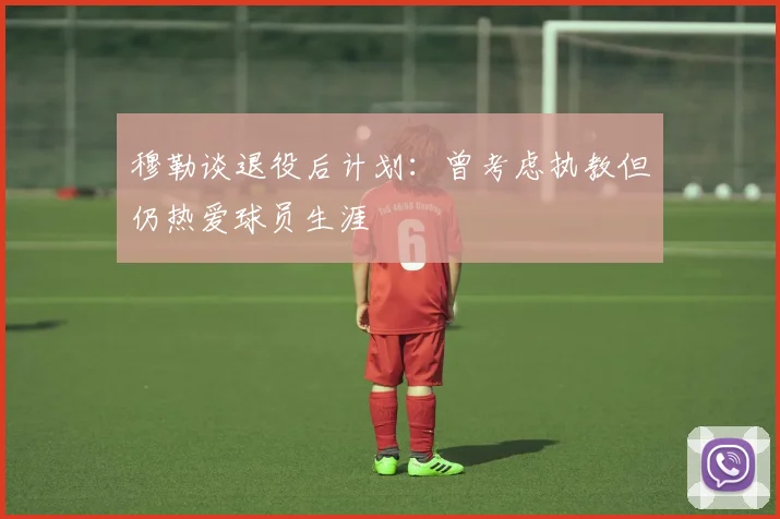 穆勒谈退役后计划：曾考虑执教但仍热爱球员生涯