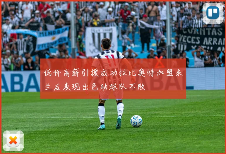低价高薪引援成功拉比奥特加盟米兰后表现出色助球队不败