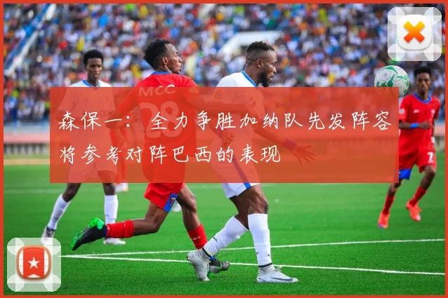 森保一：全力争胜加纳队先发阵容将参考对阵巴西的表现