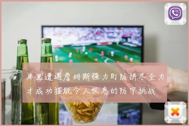 库里遭遇詹姆斯强力盯防拼尽全力才成功摆脱令人叹息的防守挑战