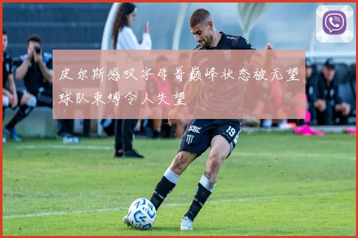 皮尔斯感叹字母哥巅峰状态被无望球队束缚令人失望