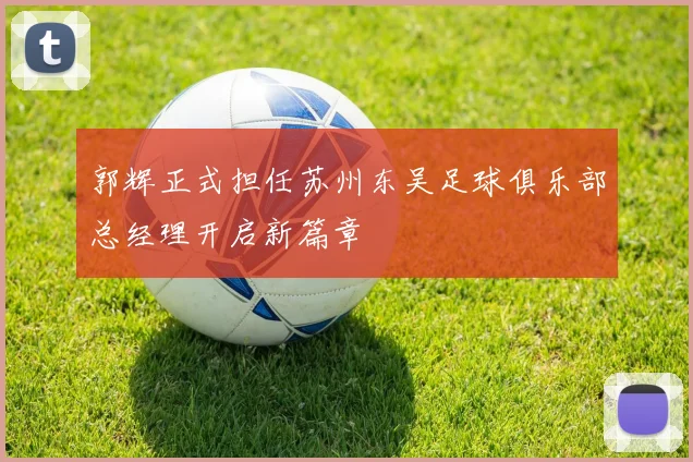 郭辉正式担任苏州东吴足球俱乐部总经理开启新篇章