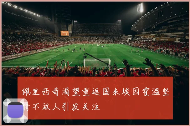 佩里西奇渴望重返国米埃因霍温坚持不放人引发关注