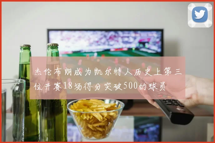 杰伦布朗成为凯尔特人历史上第三位开赛18场得分突破500的球员