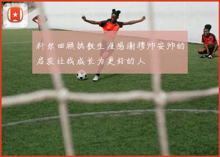 科尔回顾执教生涯感谢穆帅安帅的启发让我成长为更好的人