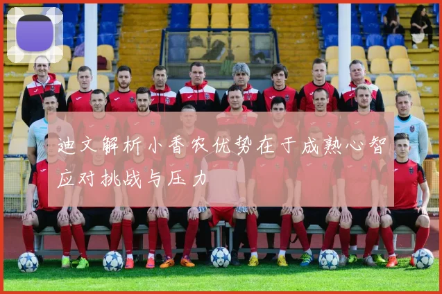 迪文解析小香农优势在于成熟心智应对挑战与压力