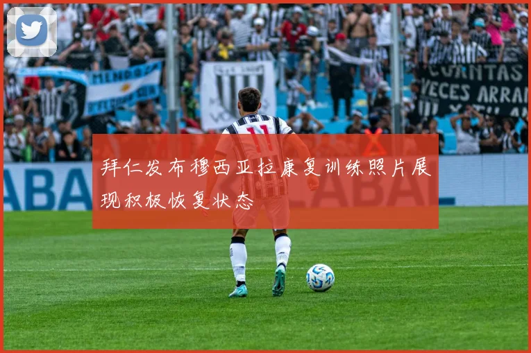 拜仁发布穆西亚拉康复训练照片展现积极恢复状态