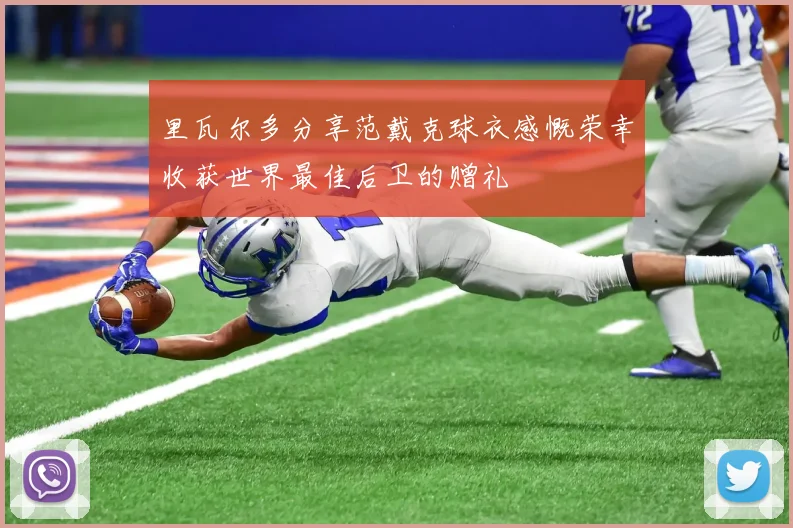 里瓦尔多分享范戴克球衣感慨荣幸收获世界最佳后卫的赠礼