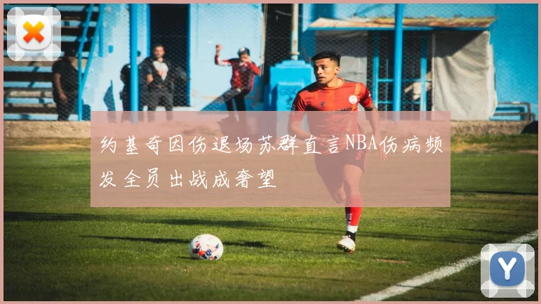 约基奇因伤退场苏群直言NBA伤病频发全员出战成奢望