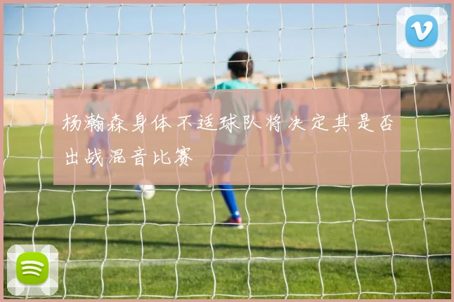 杨瀚森身体不适球队将决定其是否出战混音比赛