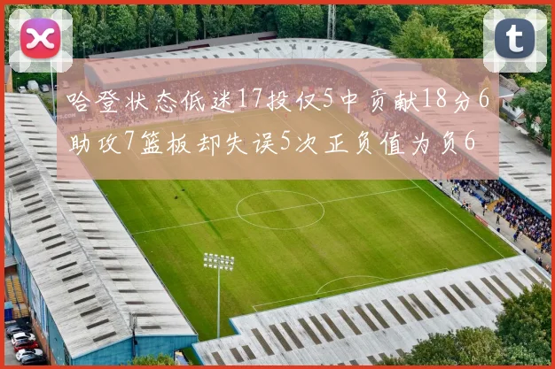 哈登状态低迷17投仅5中贡献18分6助攻7篮板却失误5次正负值为负6