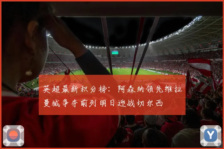 英超最新积分榜：阿森纳领先维拉曼城争夺前列明日迎战切尔西