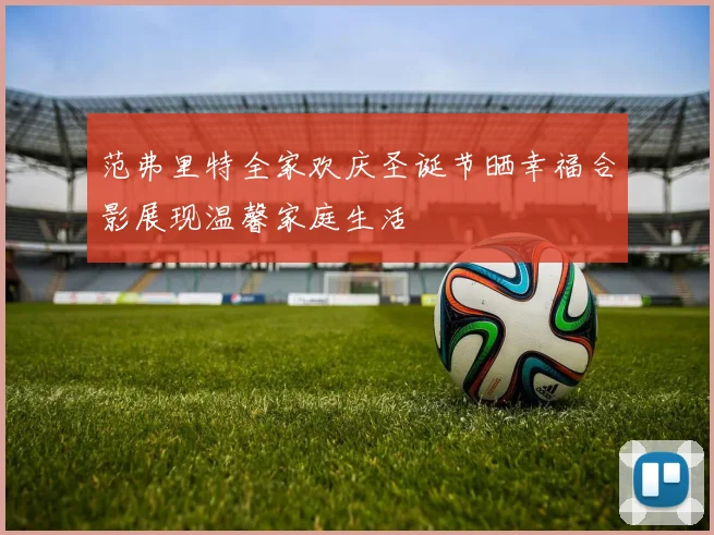 范弗里特全家欢庆圣诞节晒幸福合影展现温馨家庭生活