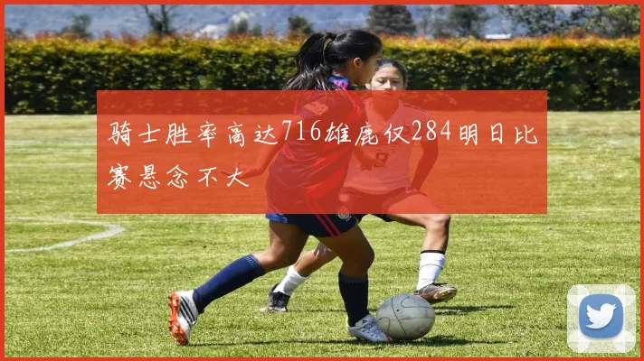 骑士胜率高达716雄鹿仅284明日比赛悬念不大