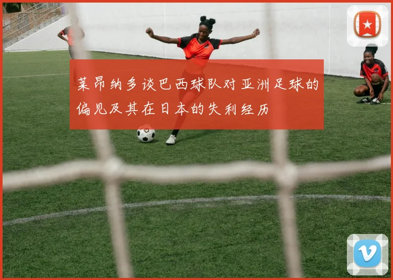 莱昂纳多谈巴西球队对亚洲足球的偏见及其在日本的失利经历