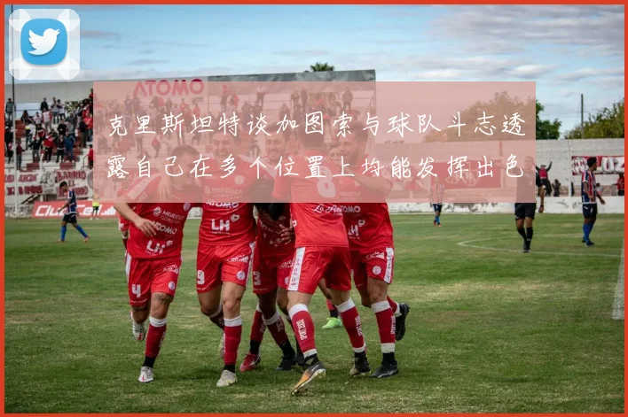 克里斯坦特谈加图索与球队斗志透露自己在多个位置上均能发挥出色