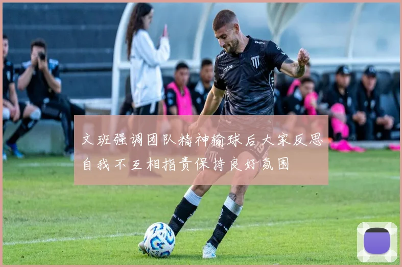 文班强调团队精神输球后大家反思自我不互相指责保持良好氛围