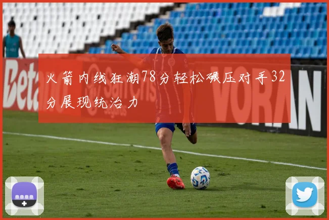 火箭内线狂潮78分轻松碾压对手32分展现统治力