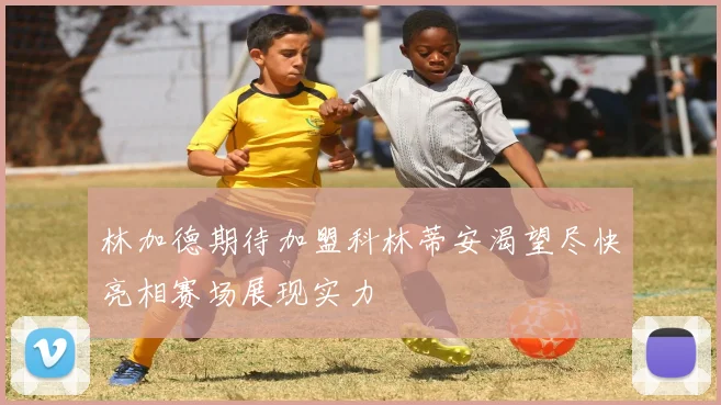 林加德期待加盟科林蒂安渴望尽快亮相赛场展现实力