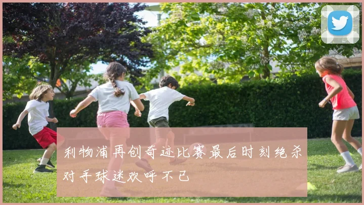 利物浦再创奇迹比赛最后时刻绝杀对手球迷欢呼不已