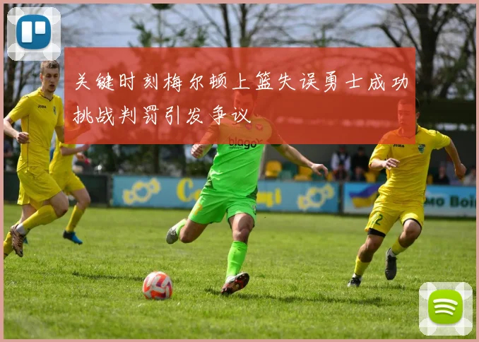 关键时刻梅尔顿上篮失误勇士成功挑战判罚引发争议