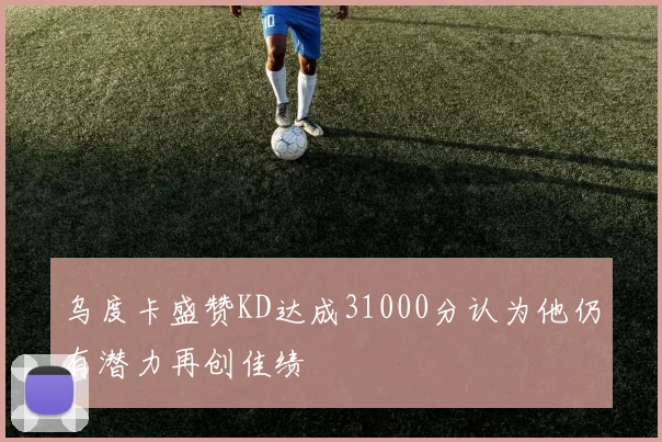 乌度卡盛赞KD达成31000分认为他仍有潜力再创佳绩